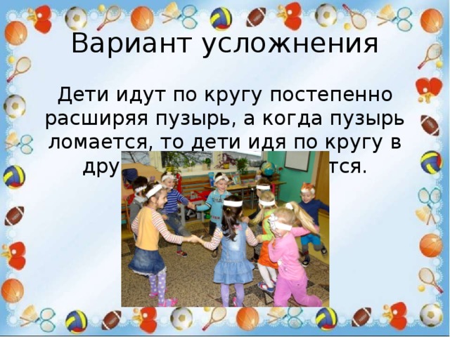 Вариант усложнения Дети идут по кругу постепенно расширяя пузырь, а когда пузырь ломается, то дети идя по кругу в другую сторону сужаются. 
