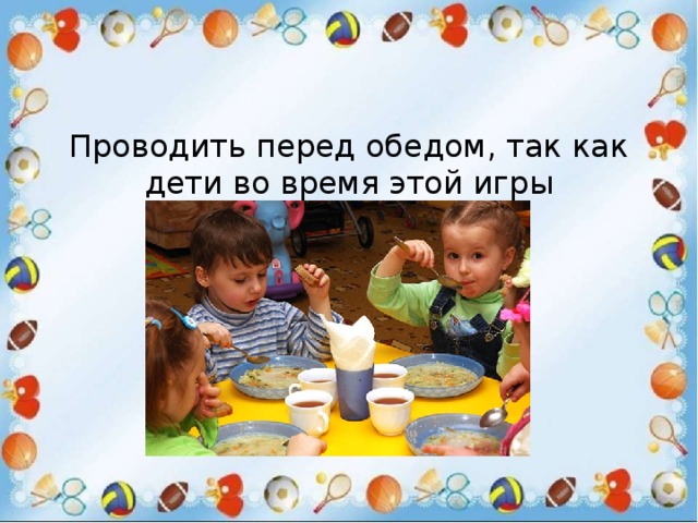 Проводить перед обедом, так как дети во время этой игры успокаиваются 