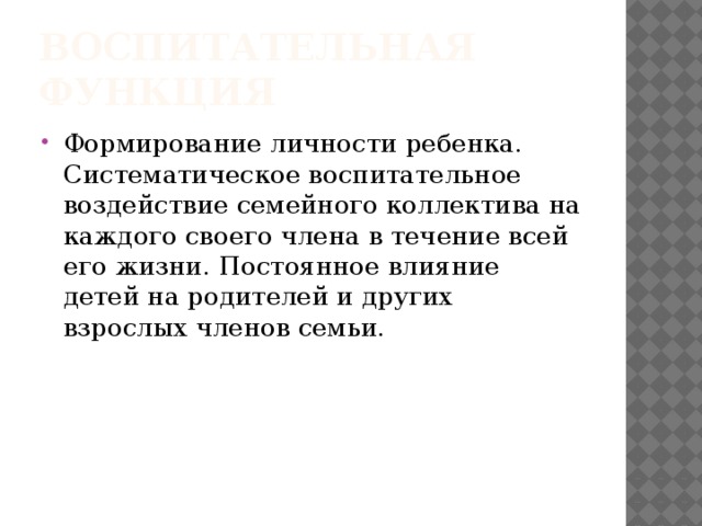 Воспитательная функция Формирование личности ребенка. Систематическое воспитательное воздействие семейного коллектива на каждого своего члена в течение всей его жизни. Постоянное влияние детей на родителей и других взрослых членов семьи. 