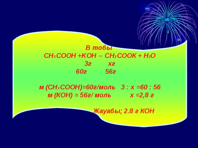 В тобы CH 3 C ООН +KOH→ CH 3 C ООК + H 2 O 3г хг  60г 56г м ( CH 3 C ООН) = 60г/моль 3 : х = 60 : 56  м (К OH ) = 56г/ моль х = 2,8 г  Жауабы; 2.8 г КОН 