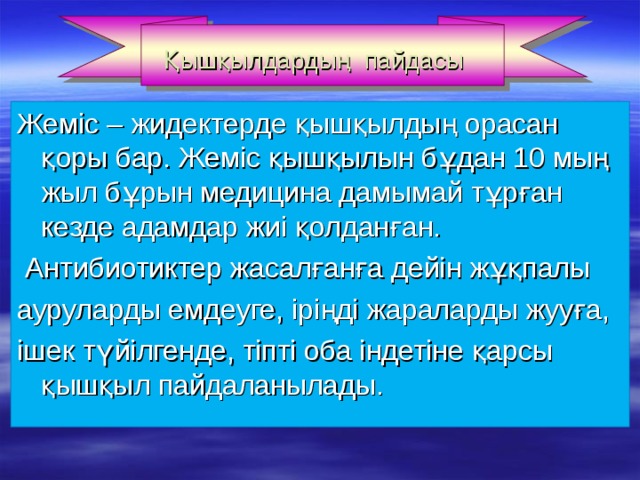 Қышқылдардың пайдасы Жеміс – жидектерде қышқылдың орасан қоры бар. Жеміс қышқылын бұдан 10 мың жыл бұрын медицина дамымай тұрған кезде адамдар жиі қолданған.  Антибиотиктер жасалғанға дейін жұқпалы ауруларды емдеуге, іріңді жараларды жууға, ішек түйілгенде, тіпті оба індетіне қарсы қышқыл пайдаланылады. 
