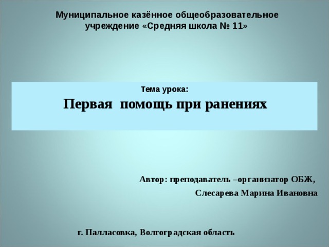  Муниципальное казённое общеобразовательное учреждение «Средняя школа № 11»  Тема урока:   Первая помощь при ранениях    Автор: преподаватель –организатор ОБЖ,  Слесарева Марина Ивановна г. Палласовка, Волгоградская область 