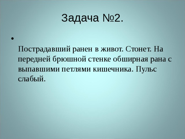 Задача №2.  Пострадавший ранен в живот. Стонет. На передней брюшной стенке обширная рана с выпавшими петлями кишечника. Пульс слабый.   