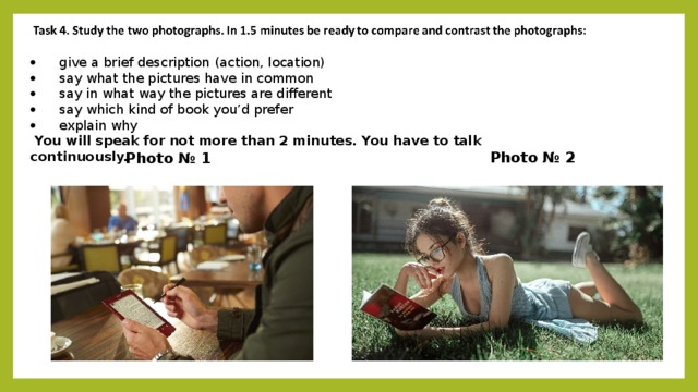 ·   give a brief description (action, location) ·   say what the pictures have in common ·   say in what way the pictures are different ·   say which kind of book you’d prefer  ·   explain why   You will speak for not more than 2 minutes. You have to talk continuously. Photo № 2 Photo № 1