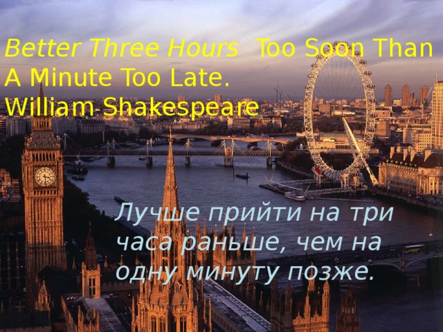  Better Three Hours Too Soon Than A Minute Too Late.  William Shakespeare Лучше прийти на три часа раньше, чем на одну минуту позже. 