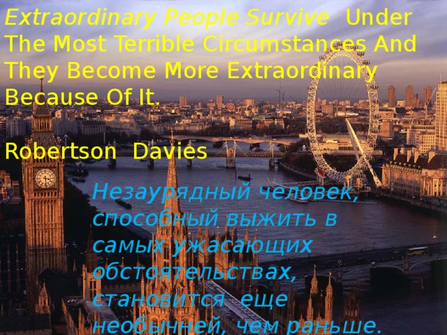 Extraordinary People Survive Under The Most Terrible Circumstances And They Become More Extraordinary Because Of It.  Robertson Davies Незаурядный человек, способный выжить в самых ужасающих обстоятельствах, становится еще необычней, чем раньше.   