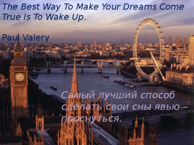 The Best Way To Make Your Dreams Come True Is To Wake Up .   Paul Valery Самый лучший способ сделать свои сны явью – проснуться. 