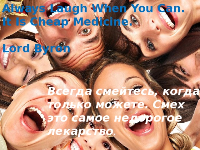 Always Laugh When You Can. It Is Cheap Medicine.   Lord Byron Всегда смейтесь, когда только можете. Смех это самое недорогое лекарство . 