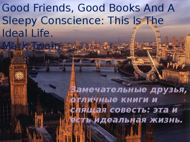 Good Friends, Good Books And A Sleepy Conscience: This Is The Ideal Life.  Mark Twain   Замечательные друзья, отличные книги и спящая совесть: эта и есть идеальная жизнь. 