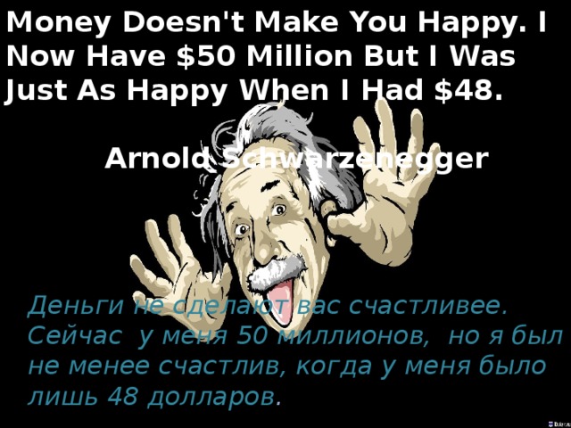 Money Doesn't Make You Happy. I Now Have $50 Million But I Was Just As Happy When I Had $48.  Arnold Schwarzenegger   Деньги не сделают вас счастливее. Сейчас у меня 50 миллионов, но я был не менее счастлив, когда у меня было лишь 48 долларов . 