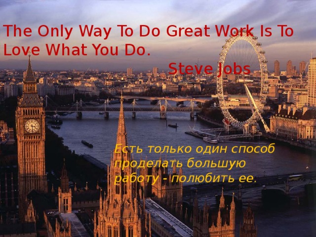 The Only Way To Do Great Work Is To Love What You Do .  Steve Jobs Есть только один способ проделать большую работу - полюбить ее . 