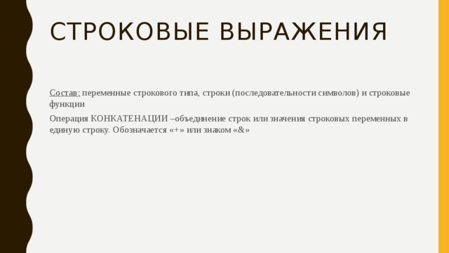 Строковые выражения Состав: переменные строкового типа, строки (последовательности символов) и строковые функции Операция КОНКАТЕНАЦИИ –объединение строк или значения строковых переменных в единую строку. Обозначается «+» или знаком «&» 