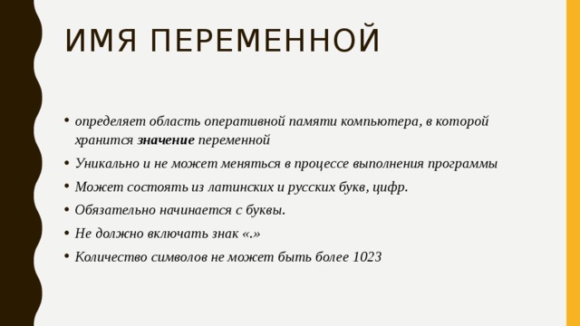 Имя переменной определяет область оперативной памяти компьютера, в которой хранится значение переменной Уникально и не может меняться в процессе выполнения программы Может состоять из латинских и русских букв, цифр. Обязательно начинается с буквы. Не должно включать знак «.» Количество символов не может быть более 1023 