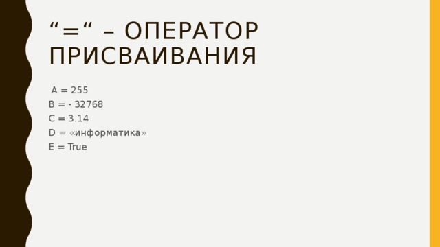 “ =“ – оператор присваивания  A = 255 B = - 32768 C = 3.14 D = «информатика» E = True 