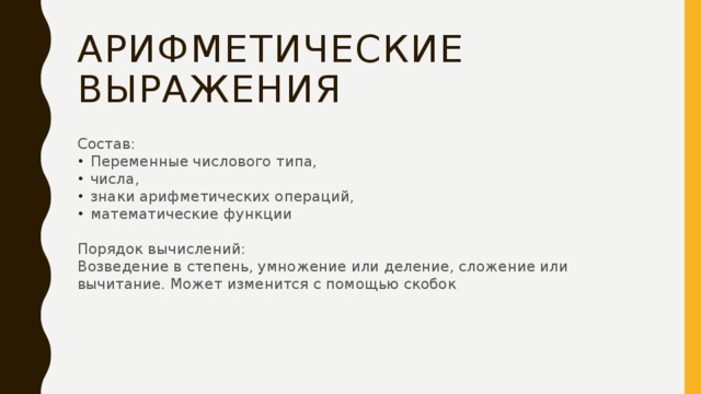 Арифметические выражения Состав: Переменные числового типа, числа, знаки арифметических операций, математические функции Порядок вычислений: Возведение в степень, умножение или деление, сложение или вычитание. Может изменится с помощью скобок 