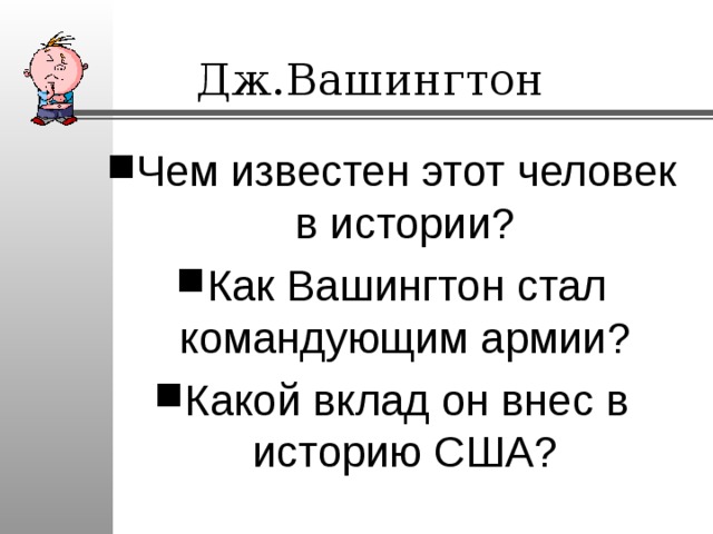 Дж.Вашингтон Чем известен этот человек в истории? Как Вашингтон стал командующим армии? Какой вклад он внес в историю США? 