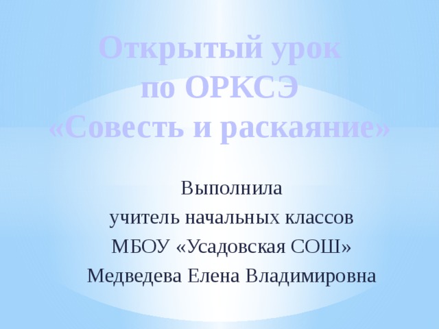 Открытый урок по ОРКСЭ  «Совесть и раскаяние» Выполнила учитель начальных классов МБОУ «Усадовская СОШ» Медведева Елена Владимировна 