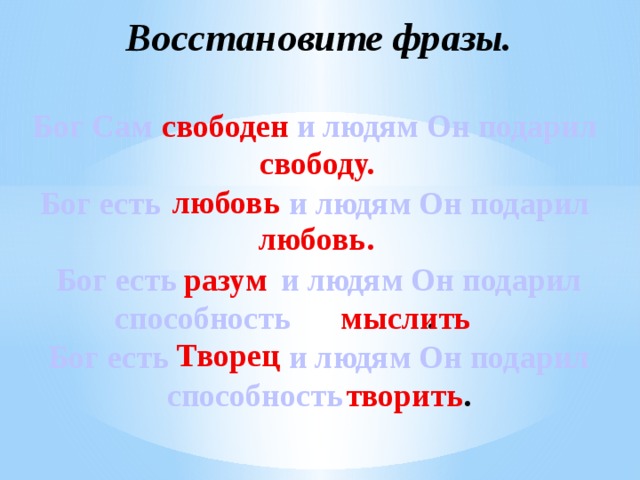 Восстановите фразы.   Бог Сам и людям Он подарил   Бог есть  и людям Он подарил   Бог есть  и людям Он подарил способность .   Бог есть  и людям Он подарил способность .       свободен свободу. любовь любовь. разум мыслить Творец творить 