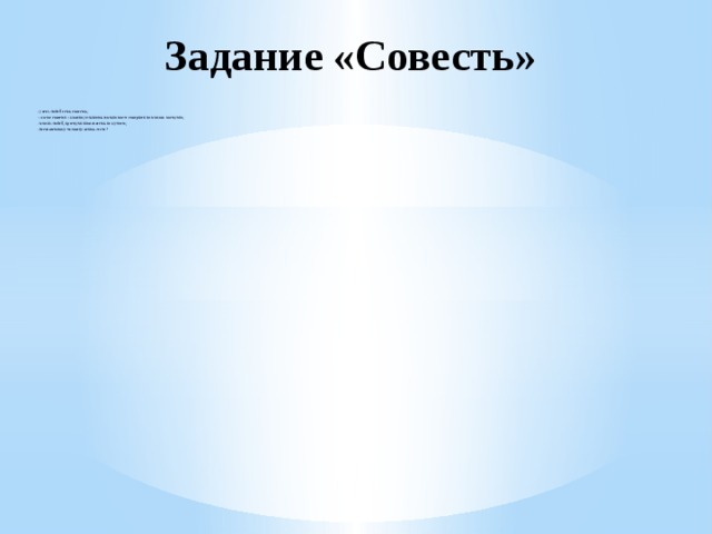     Задание «Совесть» - у всех людей есть совесть; -«голос совести» можно услышать только после совершения плохого поступка; -плохих людей, преступников совесть не мучает; -бессовестному человеку жить легче? 