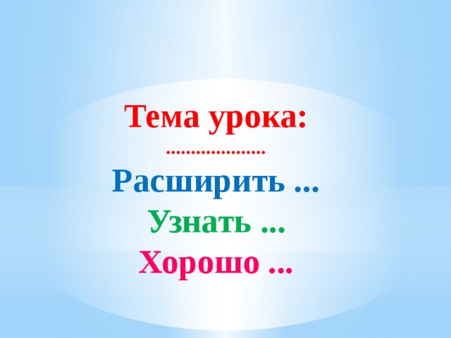 Тема урока: .................... Расширить ... Узнать ... Хорошо ... 