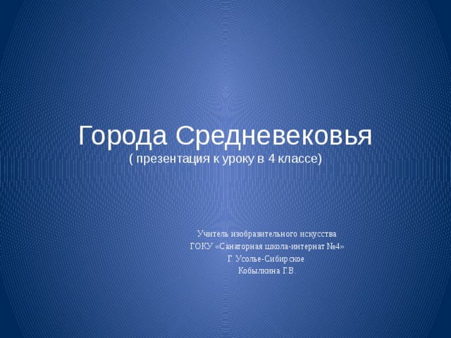 Города Средневековья  ( презентация к уроку в 4 классе) Учитель изобразительного искусства ГОКУ «Санаторная школа-интернат №4» Г. Усолье-Сибирское Кобылкина Г.В. 