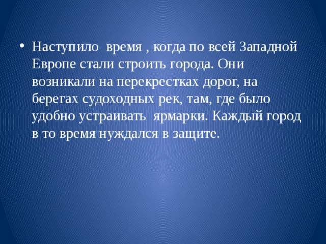 Наступило время , когда по всей Западной Европе стали строить города. Они возникали на перекрестках дорог, на берегах судоходных рек, там, где было удобно устраивать ярмарки. Каждый город в то время нуждался в защите. 