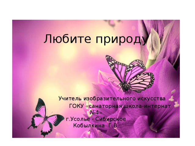 Любите природу      Учитель изобразительного искусства  ГОКУ «санаторная школа-интернат №4»  г.Усолье - Сибирское  Кобылкина Г.В. 