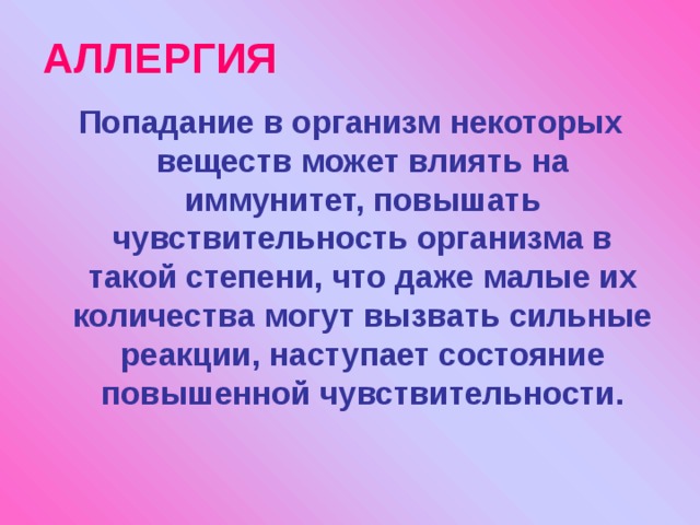 АЛЛЕРГИЯ Попадание в организм некоторых веществ может влиять на иммунитет, повышать чувствительность организма в такой степени, что даже малые их количества могут вызвать сильные реакции, наступает состояние повышенной чувствительности. 