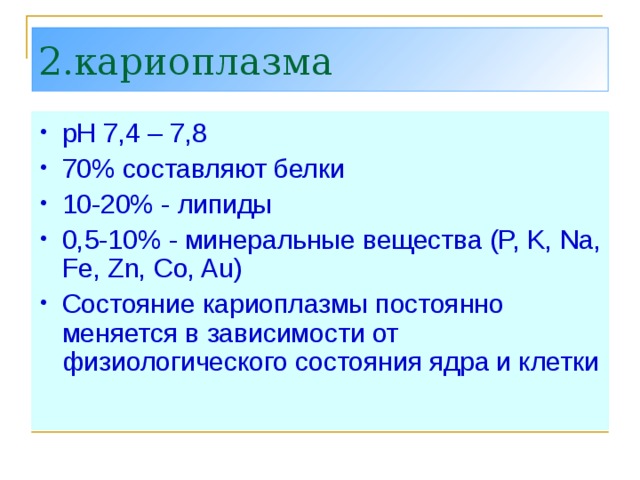 2.кариоплазма рН 7,4 – 7,8 70% составляют белки 10-20% - липиды 0,5-10% - минеральные вещества (P, K, Na, Fe, Zn, Co, Au) Состояние кариоплазмы постоянно меняется в зависимости от физиологического состояния ядра и клетки 