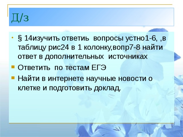 Д/з § 14изучить ответиь вопросы устно1-6, ,в таблицу рис24 в 1 колонку,вопр7-8 найти ответ в дополнительных источниках Ответить по тестам ЕГЭ Найти в интернете научные новости о клетке и подготовить доклад. 