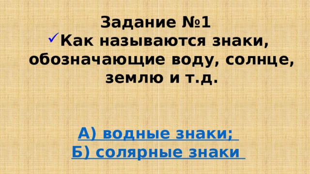 Задание №1 Как называются знаки, обозначающие воду, солнце, землю и т.д.   А) водные знаки; Б) солярные знаки