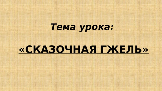 Тема урока:  «СКАЗОЧНАЯ ГЖЕЛЬ»