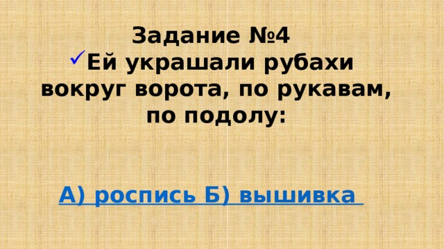 Задание №4 Ей украшали рубахи вокруг ворота, по рукавам, по подолу:   А) роспись Б) вышивка