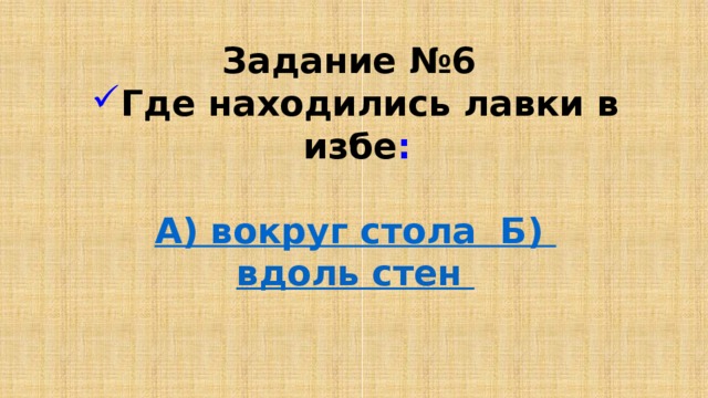 Задание №6 Где находились лавки в избе :  А) вокруг стола Б) вдоль стен