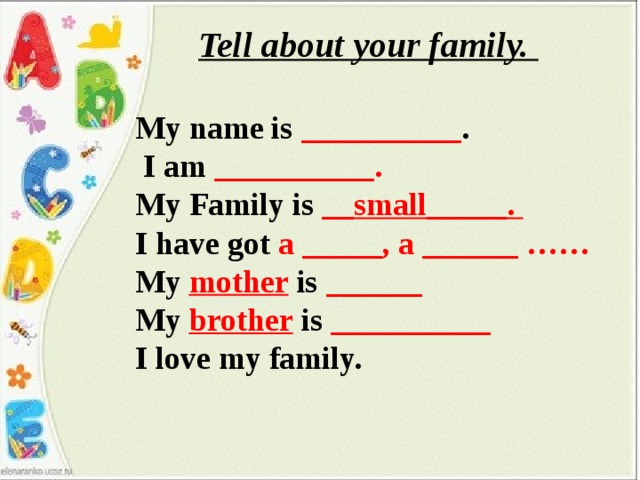 Tell about your family.  My name is __________ .  I am __________.  My Family is __small_____. I have got a _____, a ______ …… My mother is ______ My brother is __________ I love my family. 