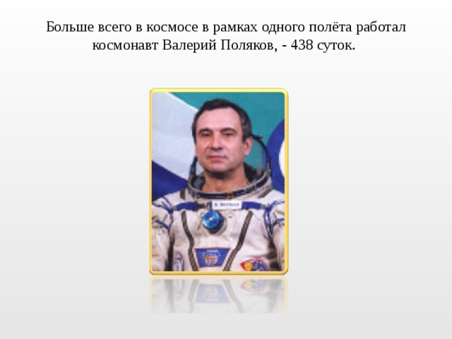Больше всего в космосе в рамках одного полёта работал космонавт Валерий Поляков, - 438 суток. 