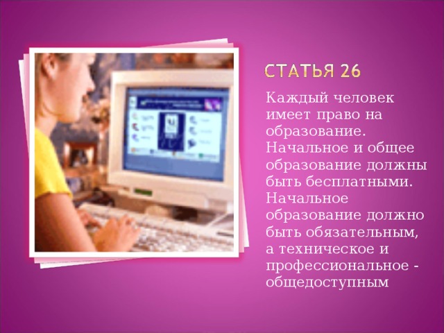 Каждый человек имеет право на образование. Начальное и общее образование должны быть бесплатными. Начальное образование должно быть обязательным, а техническое и профессиональное - общедоступным 