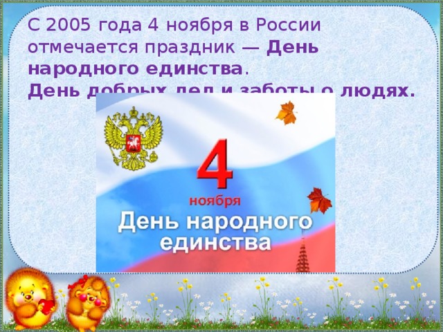 С 2005 года 4 ноября в России отмечается праздник — День народного единства .  День добрых дел и заботы о людях.