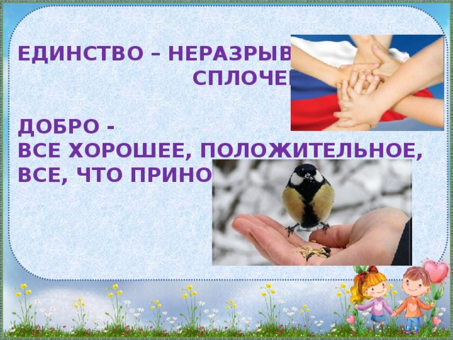 Единство – Неразрывность  сплоченность   Добро -  Все хорошее, положительное, все, что приносит счастье.