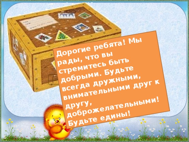 Дорогие ребята! Мы рады, что вы стремитесь быть добрыми. Будьте всегда дружными, внимательными друг к другу, доброжелательными! Будьте едины!