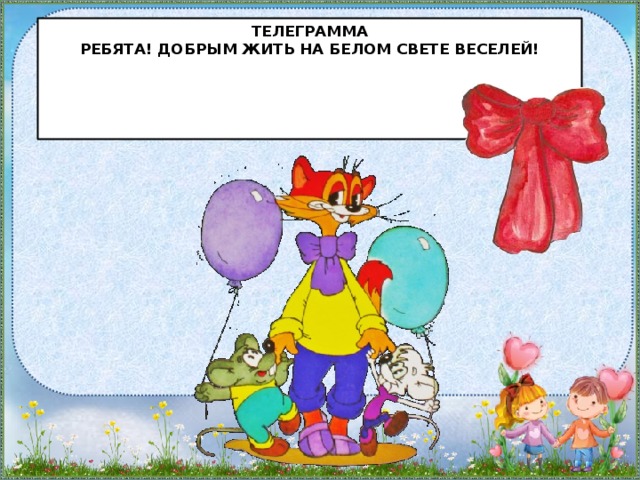 телеграмма  Ребята! Добрым жить на белом свете веселей!