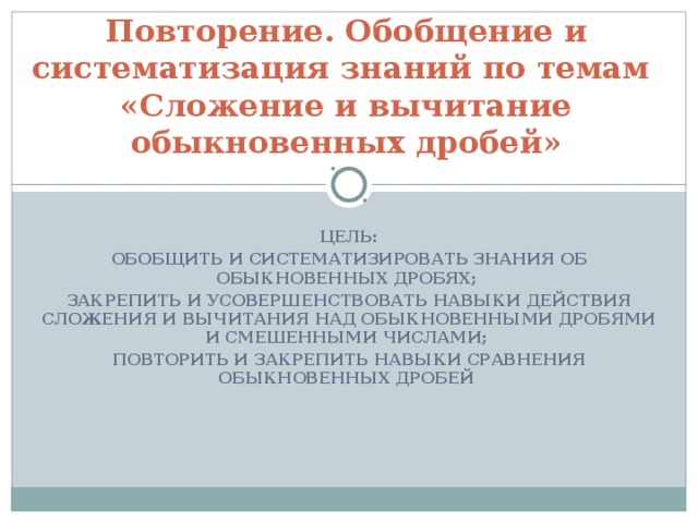 Повторение. Обобщение и систематизация знаний по темам «Сложение и вычитание обыкновенных дробей»   ЦЕЛЬ: ОБОБЩИТЬ И СИСТЕМАТИЗИРОВАТЬ ЗНАНИЯ ОБ ОБЫКНОВЕННЫХ ДРОБЯХ; ЗАКРЕПИТЬ И УСОВЕРШЕНСТВОВАТЬ НАВЫКИ ДЕЙСТВИЯ СЛОЖЕНИЯ И ВЫЧИТАНИЯ НАД ОБЫКНОВЕННЫМИ ДРОБЯМИ И СМЕШЕННЫМИ ЧИСЛАМИ; ПОВТОРИТЬ И ЗАКРЕПИТЬ НАВЫКИ СРАВНЕНИЯ ОБЫКНОВЕННЫХ ДРОБЕЙ  