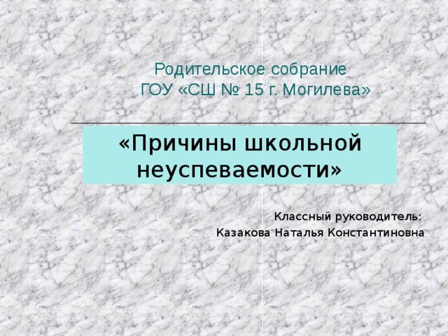 Родительское собрание  ГОУ «СШ № 15 г. Могилева» «Причины школьной неуспеваемости» Классный руководитель: Казакова Наталья Константиновна 