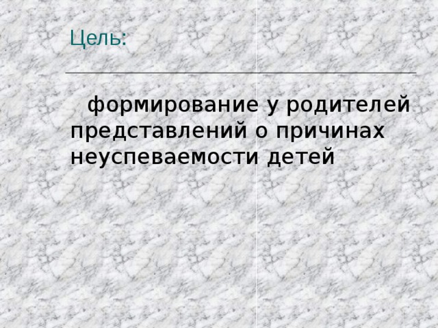 Цель: формирование у родителей представлений о причинах неуспеваемости детей 