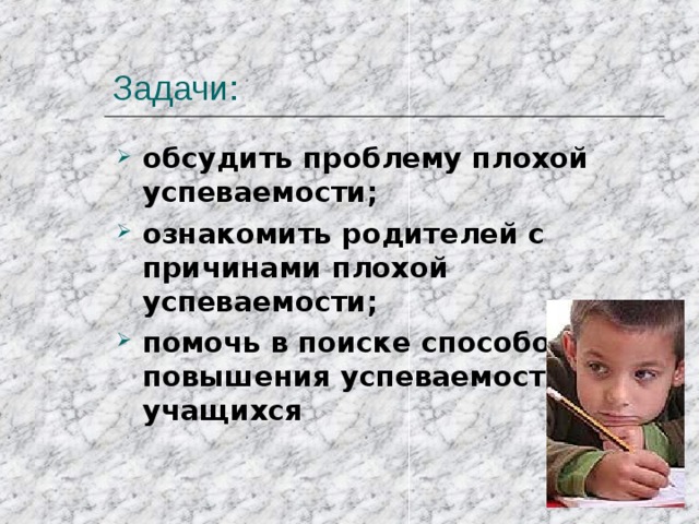 Задачи: обсудить проблему плохой успеваемости; ознакомить родителей с причинами плохой успеваемости; помочь в поиске способов повышения успеваемости учащихся   