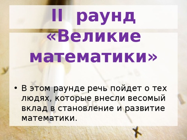 II раунд  «Великие математики» В этом раунде речь пойдет о тех людях, которые внесли весомый вклад в становление и развитие математики. 