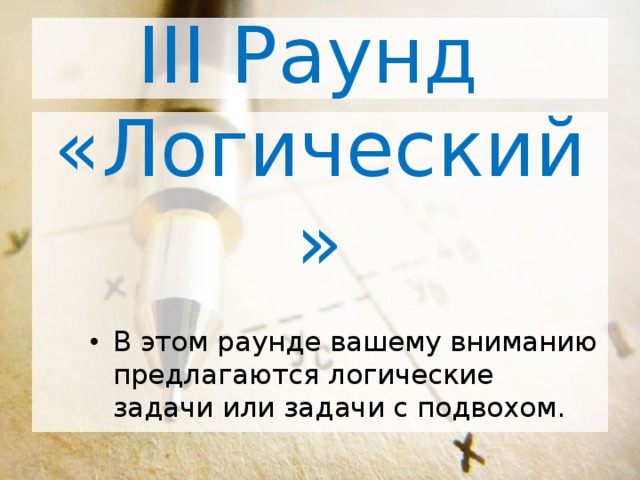 III Раунд  «Логический» В этом раунде вашему вниманию предлагаются логические задачи или задачи с подвохом. 