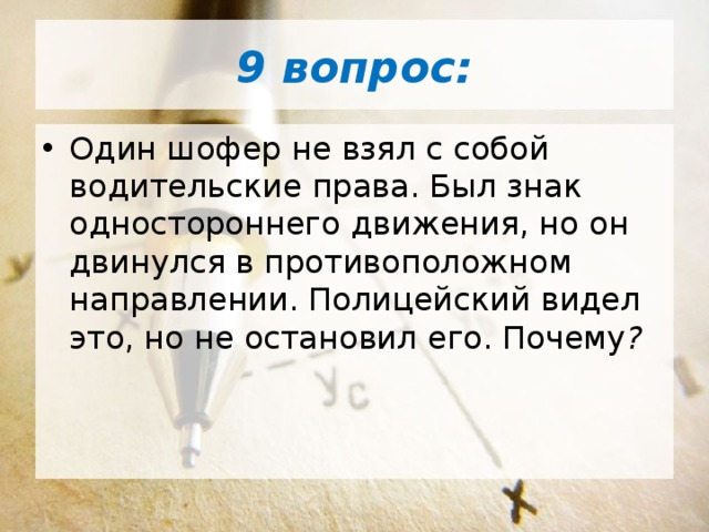 9 вопрос: Один шофер не взял с собой водительские права. Был знак одностороннего движения, но он двинулся в противоположном направлении. Полицейский видел это, но не остановил его. Почему ? 