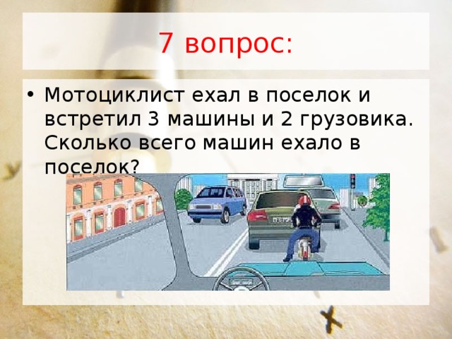 7 вопрос: Мотоциклист ехал в поселок и встретил 3 машины и 2 грузовика. Сколько всего машин ехало в поселок?  