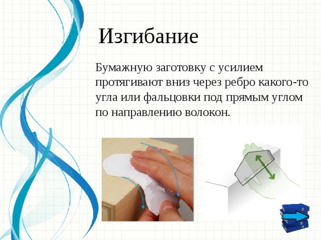 Изгибание Бумажную заготовку с усилием протягивают вниз через ребро какого-то угла или фальцовки под прямым углом по направлению волокон.  